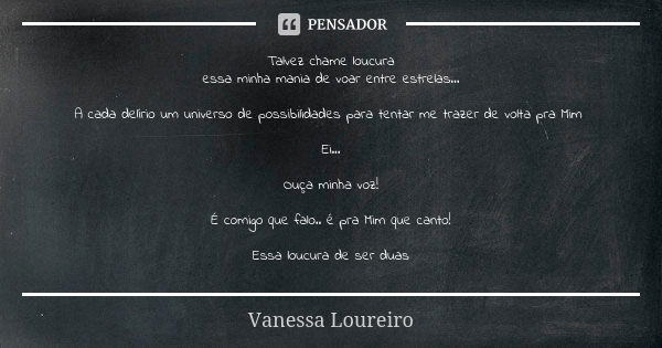 Talvez chame loucura essa minha mania de voar entre estrelas... A cada delírio um universo de possibilidades para tentar me trazer de volta pra Mim Ei... Ouça m... Frase de Vanessa Loureiro.