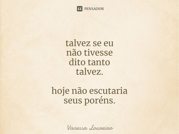 ⁠talvez se eu
não tivesse
dito tanto
talvez. hoje não escutaria
seus poréns.... Frase de Vanessa Loureiro.