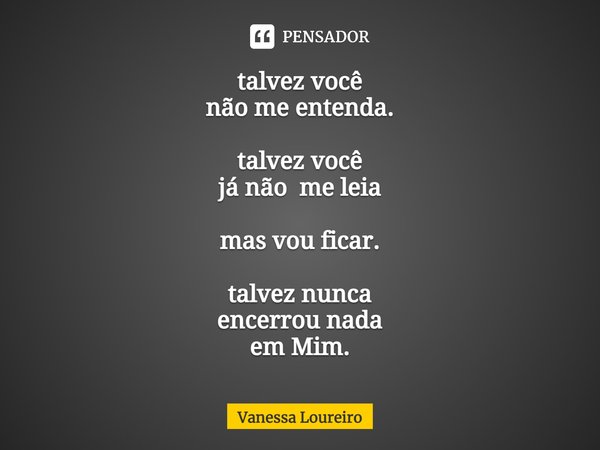 ⁠talvez você
não me entenda. talvez você
já não me leia mas vou ficar. talvez nunca
encerrou nada
em Mim.... Frase de Vanessa Loureiro.
