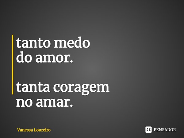 ⁠tanto medo
do amor. tanta coragem
no amar.... Frase de Vanessa Loureiro.