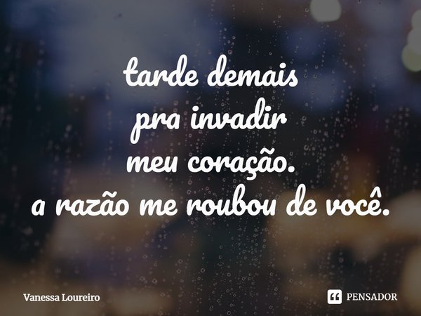 ⁠tarde demais
pra invadir
meu coração.
a razão me roubou de você.... Frase de Vanessa Loureiro.