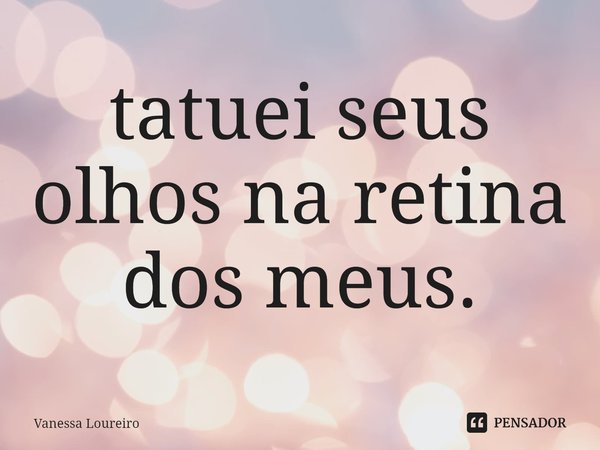 ⁠tatuei seus olhos na retina
dos meus.... Frase de Vanessa Loureiro.
