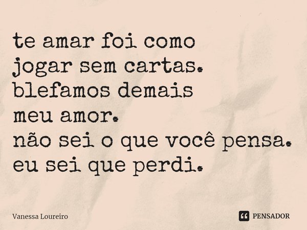 ⁠te amar foi como
jogar sem cartas.
blefamos demais
meu amor.
não sei o que você pensa.
eu sei que perdi.... Frase de Vanessa Loureiro.