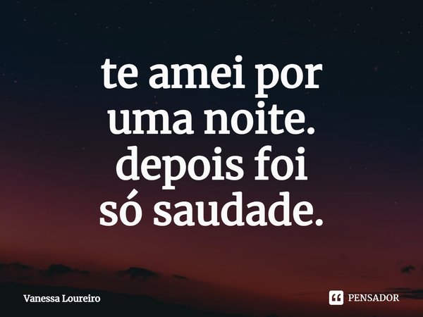 ⁠te amei por
uma noite.
depois foi
só saudade.... Frase de Vanessa Loureiro.