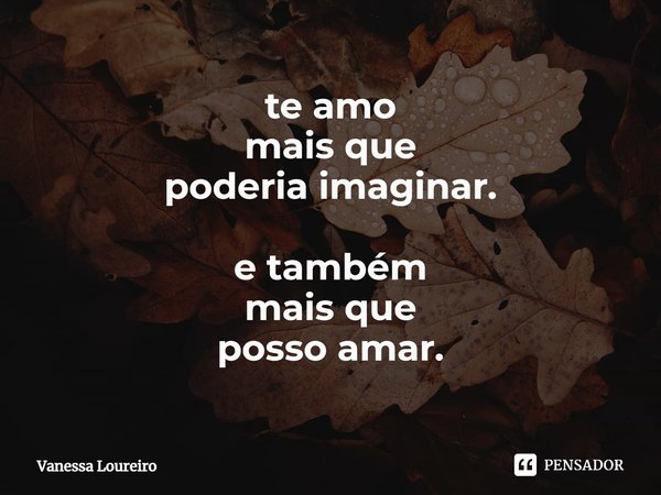 ⁠te amo mais que poderia imaginar. e também mais que posso amar.... Frase de Vanessa Loureiro.