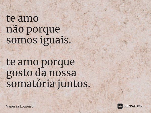⁠te amo
não porque
somos iguais. te amo porque
gosto da nossa
somatória juntos.... Frase de Vanessa Loureiro.