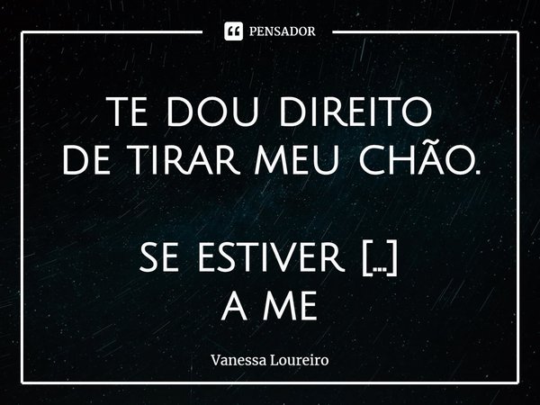 ⁠te dou direito
de tirar meu chão.
se estiver disposto
a me
dar colo.... Frase de Vanessa Loureiro.