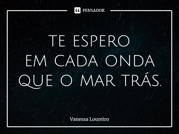 ⁠te espero
em cada onda
que o mar trás.... Frase de Vanessa Loureiro.