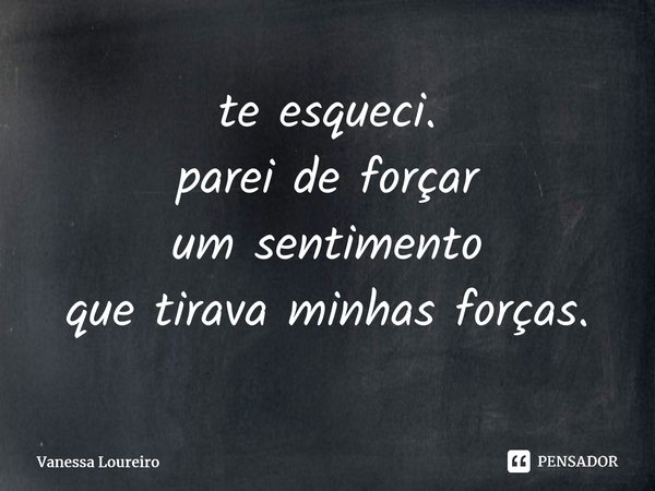 ⁠te esqueci. parei de forçar um sentimento que tirava minhas forças.... Frase de Vanessa Loureiro.