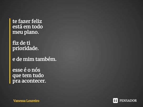 ⁠te fazer feliz
está em todo
meu plano. fiz de ti
prioridade. e de mim também. esse é o nós
que tem tudo
pra acontecer.... Frase de Vanessa Loureiro.
