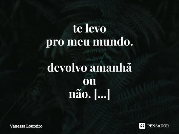 ⁠te levo
pro meu mundo.
devolvo amanhã
ou
não.
certezas me cansam.... Frase de Vanessa Loureiro.