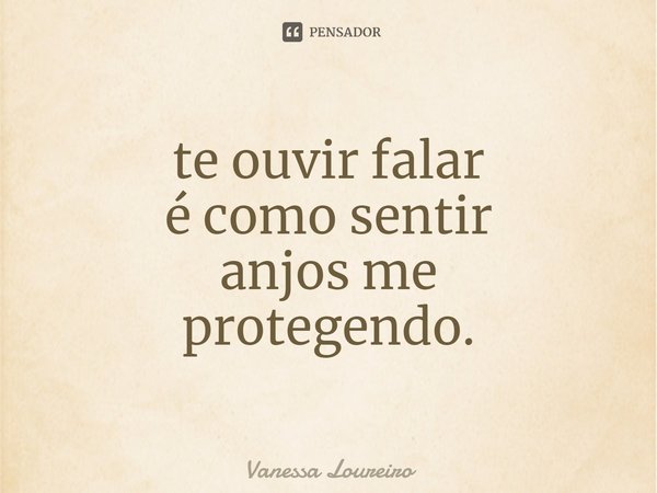 ⁠te ouvir falar
é como sentir
anjos me
protegendo.... Frase de Vanessa Loureiro.