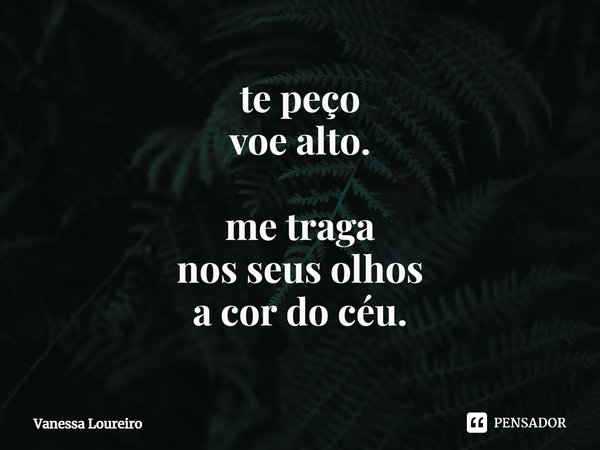 ⁠te peço
voe alto. me traga
nos seus olhos
a cor do céu.... Frase de Vanessa Loureiro.