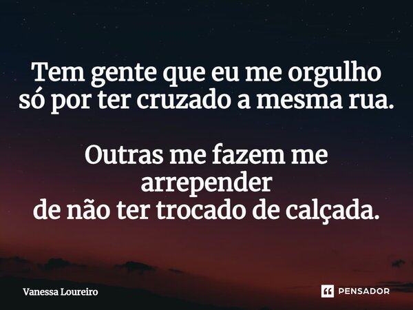 ⁠Tem gente que eu me orgulho só por ter cruzado a mesma rua. Outras me fazem me arrepender de não ter trocado de calçada.... Frase de Vanessa Loureiro.
