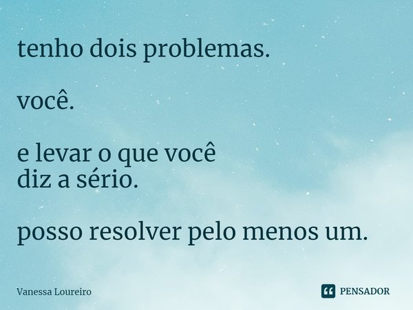 ⁠tenho dois problemas. você. e levar o que você
diz a sério. posso resolver pelo menos um.... Frase de Vanessa Loureiro.