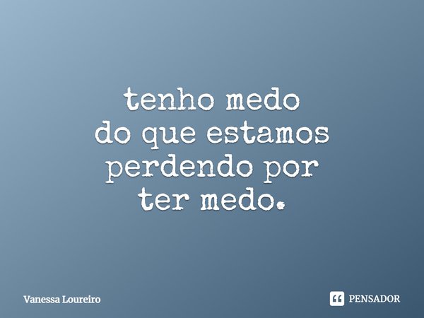 ⁠tenho medo
do que estamos
perdendo por
ter medo.... Frase de Vanessa Loureiro.