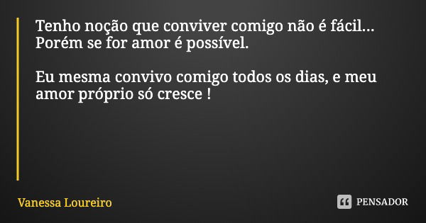 Tenho noção que conviver comigo não é fácil...
Porém se for amor é possível. Eu mesma convivo comigo todos os dias, e meu amor próprio só cresce !... Frase de Vanessa Loureiro.