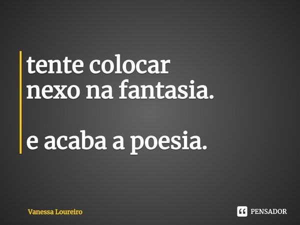 ⁠tente colocar
nexo na fantasia. e acaba a poesia.... Frase de Vanessa Loureiro.