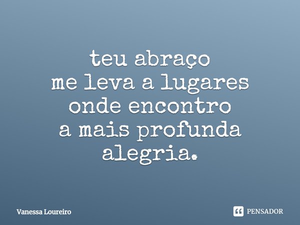 ⁠teu abraço
me leva a lugares
onde encontro
a mais profunda alegria.... Frase de Vanessa Loureiro.