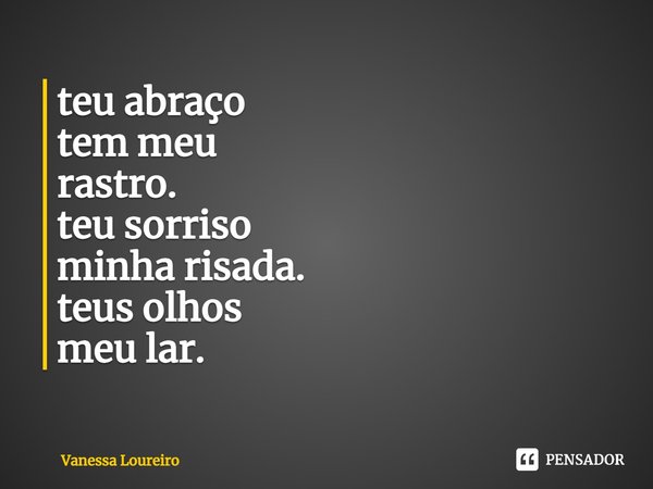 ⁠teu abraço
tem meu
rastro.
teu sorriso
minha risada.
teus olhos
meu lar.... Frase de Vanessa Loureiro.