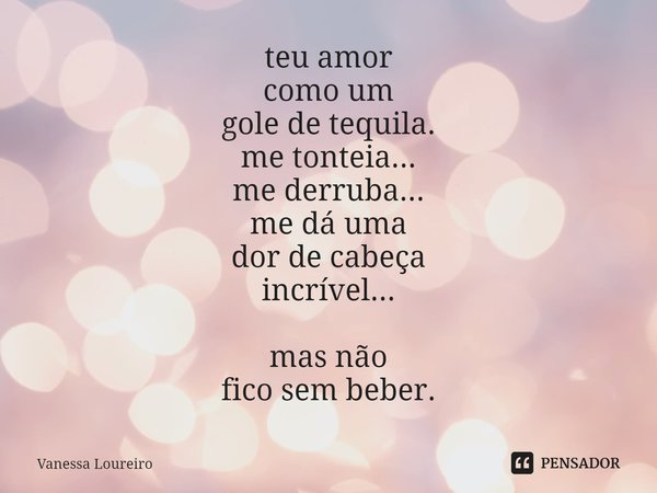 ⁠teu amor
como um
gole de tequila.
me tonteia...
me derruba...
me dá uma
dor de cabeça
incrível...
mas não
fico sem beber.... Frase de Vanessa Loureiro.