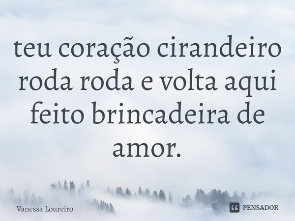 ⁠teu coração cirandeiro
roda roda e volta aqui
feito brincadeira de amor.... Frase de Vanessa Loureiro.