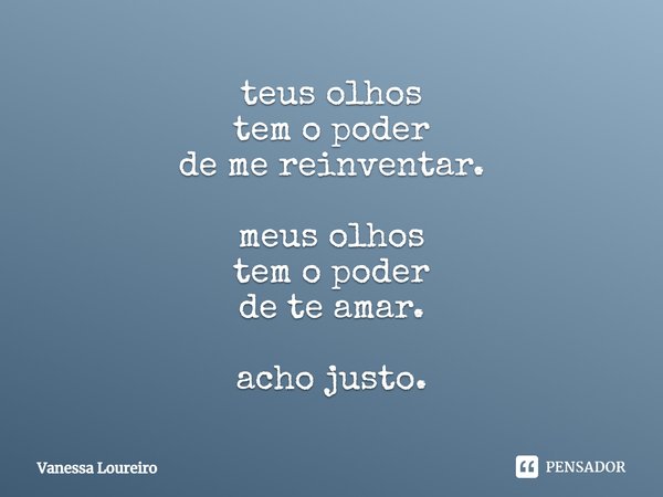 ⁠teus olhos
tem o poder
de me reinventar. meus olhos
tem o poder
de te amar. acho justo.... Frase de Vanessa Loureiro.