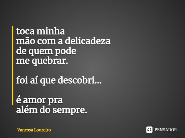 ⁠toca minha
mão com a delicadeza
de quem pode
me quebrar. foi aí que descobri... é amor pra
além do sempre.... Frase de Vanessa Loureiro.