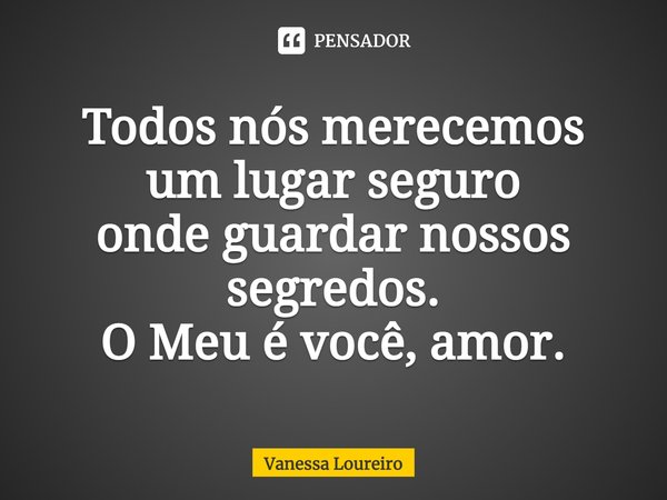 ⁠Todos nós merecemos
um lugar seguro
onde guardar nossos segredos.
O Meu é você, amor.... Frase de Vanessa Loureiro.
