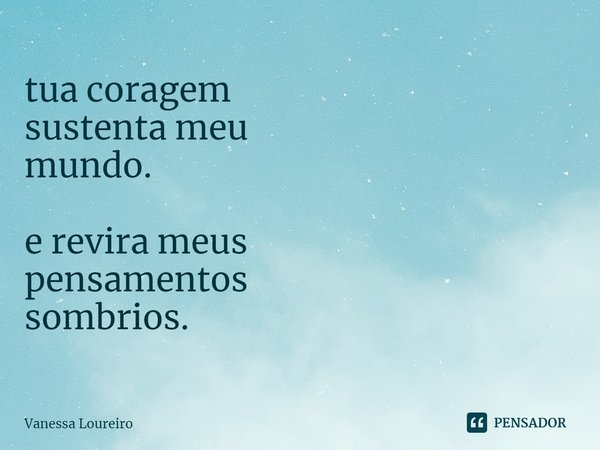 ⁠tua coragem sustenta meu mundo. e revira meus pensamentos sombrios.... Frase de Vanessa Loureiro.