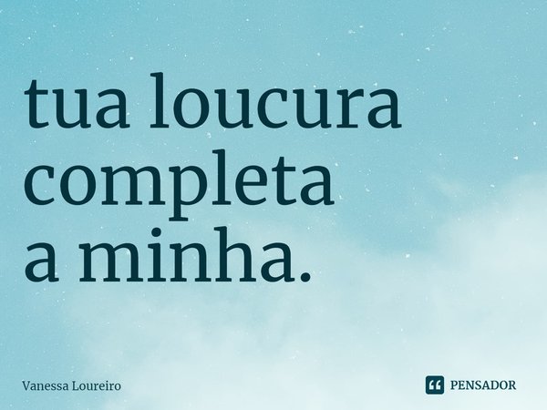 ⁠tua loucura
completa
a minha.... Frase de Vanessa Loureiro.