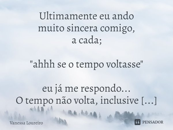 ⁠Ultimamente eu ando
muito sincera comigo,
a cada;
"ahhh se o tempo voltasse"
eu já me respondo...
O tempo não volta, inclusive esse que você perde pe... Frase de Vanessa Loureiro.