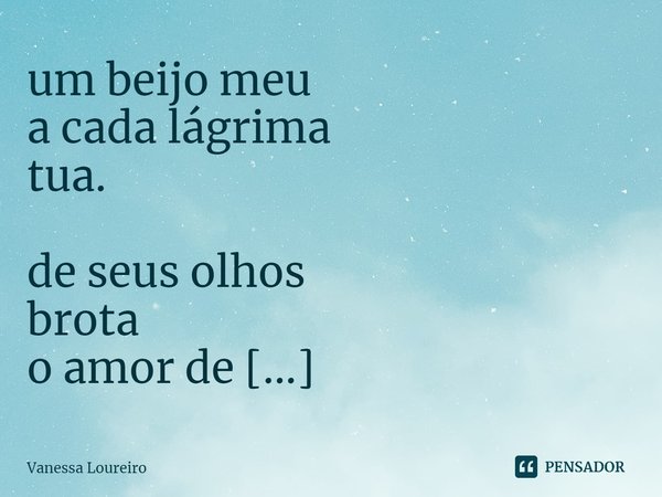 ⁠um beijo meu
a cada lágrima
tua.
de seus olhos
brota
o amor de
toda minha vida.... Frase de Vanessa Loureiro.