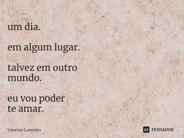 ⁠um dia. em algum lugar. talvez em outro
mundo. eu vou poder
te amar.... Frase de Vanessa Loureiro.