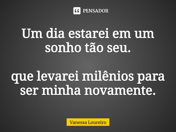 ⁠Um dia estarei em um sonho tão seu. que levarei milênios para ser minha novamente.... Frase de Vanessa Loureiro.