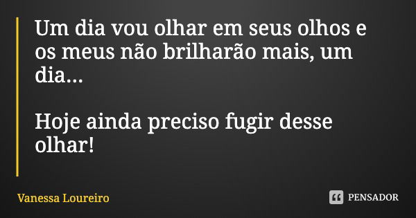 Um dia vou olhar em seus olhos e os meus não brilharão mais, um dia... Hoje ainda preciso fugir desse olhar!... Frase de Vanessa Loureiro.