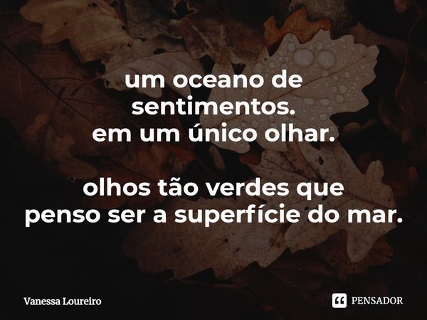 ⁠um oceano de
sentimentos.
em um único olhar. olhos tão verdes que
penso ser a superfície do mar.... Frase de Vanessa Loureiro.
