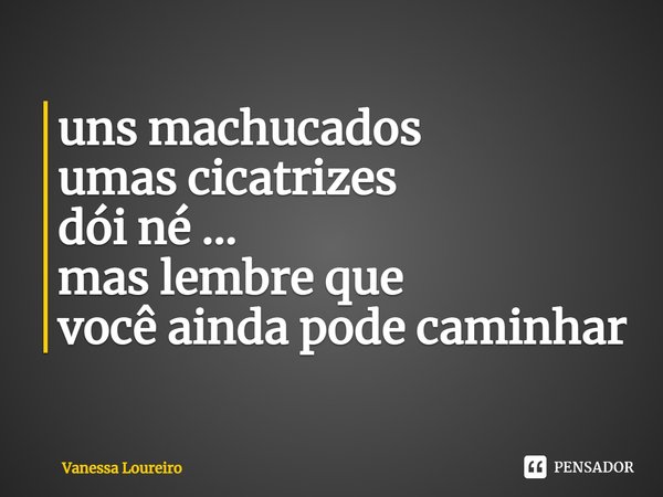 ⁠uns machucados
umas cicatrizes
dói né ...
mas lembre que
você ainda pode caminhar... Frase de Vanessa Loureiro.