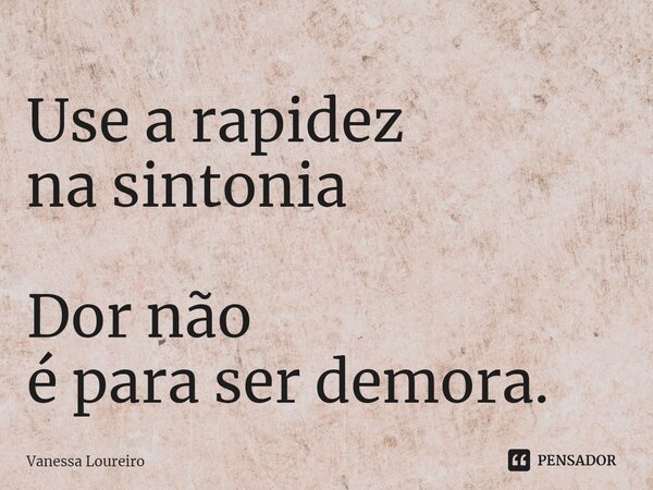 ⁠Use a rapidez na sintonia Dor não é para ser demora.... Frase de Vanessa Loureiro.