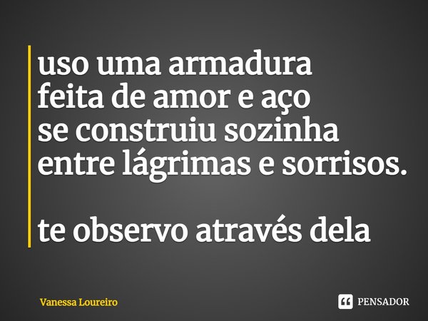 ⁠uso uma armadura
feita de amor e aço
se construiu sozinha
entre lágrimas e sorrisos.
te observo através dela... Frase de Vanessa Loureiro.