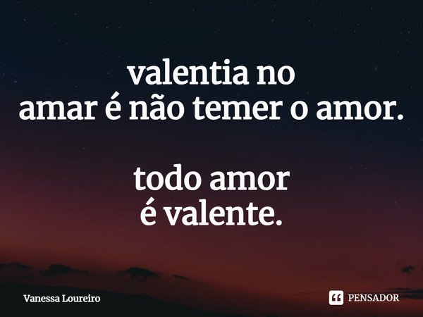 ⁠valentia no
amar é não temer o amor. todo amor
é valente.... Frase de Vanessa Loureiro.