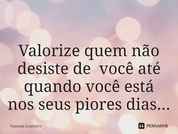⁠
Valorize quem não
desiste de você até
quando você está
nos seus piores dias...... Frase de Vanessa Loureiro.