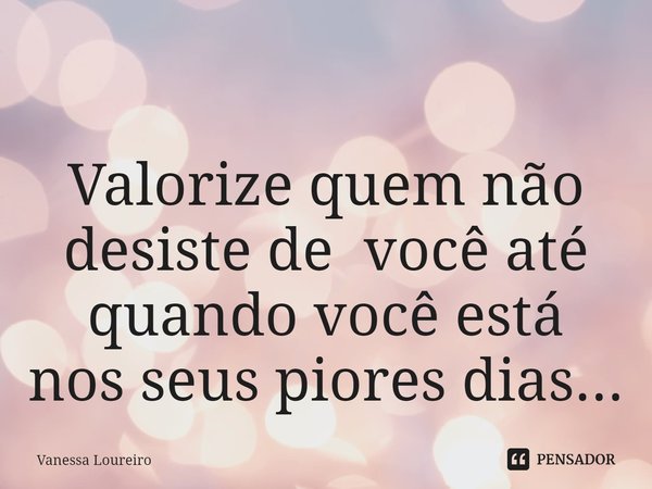 ⁠
Valorize quem não
desiste de você até
quando você está
nos seus piores dias...... Frase de Vanessa Loureiro.