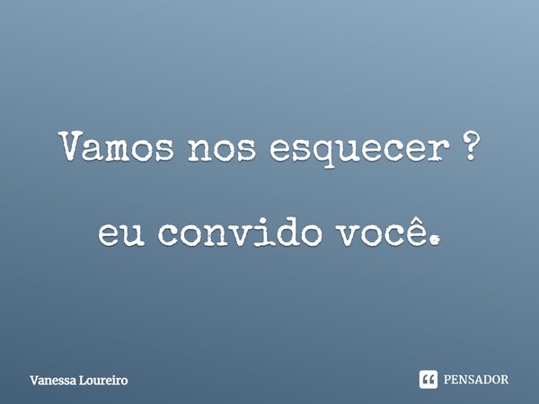 ⁠Vamos nos esquecer ?
eu convido você.... Frase de Vanessa Loureiro.