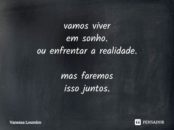 ⁠vamos viver
em sonho.
ou enfrentar a realidade. mas faremos
isso juntos.... Frase de Vanessa Loureiro.