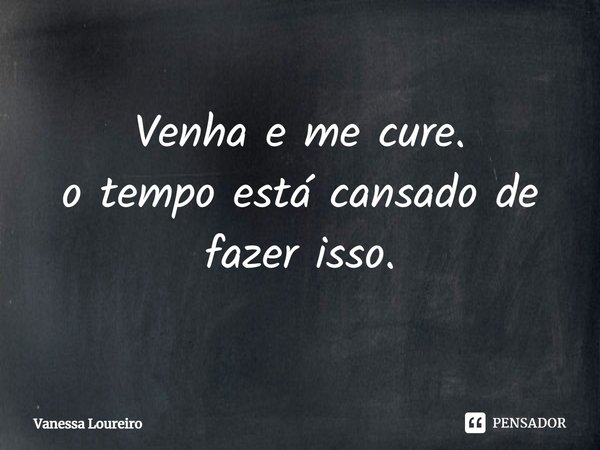 ⁠Venha e me cure.
o tempo está cansado de fazer isso.... Frase de Vanessa Loureiro.