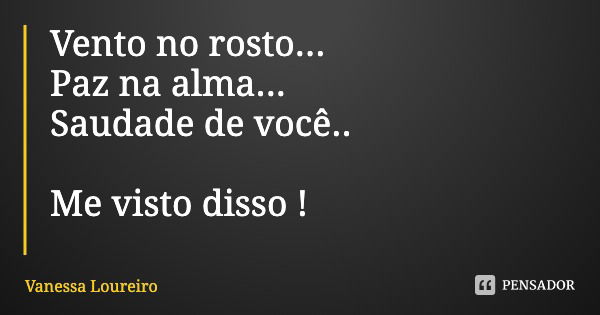 Vento no rosto...
Paz na alma...
Saudade de você.. Me visto disso !... Frase de Vanessa Loureiro.