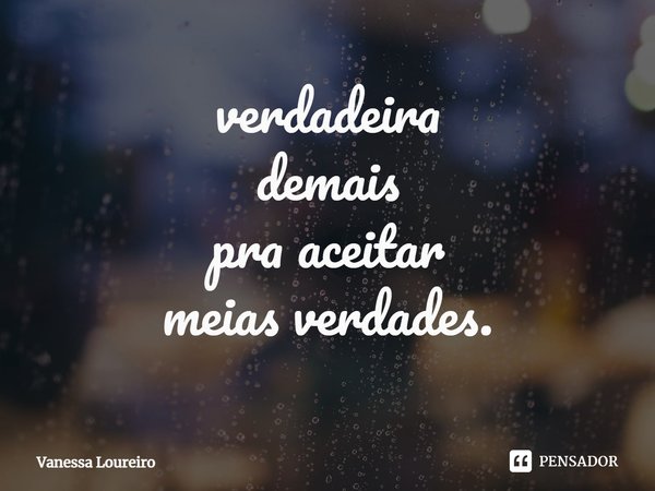 verdadeira
demais
pra aceitar
meias verdades.⁠... Frase de Vanessa Loureiro.