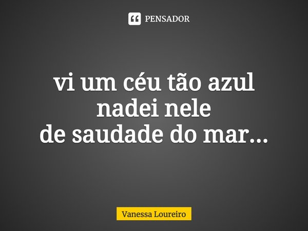 ⁠vi um céu tão azul
nadei nele
de saudade do mar...... Frase de Vanessa Loureiro.