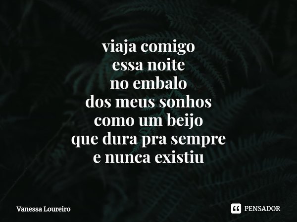 ⁠viaja comigo
essa noite
no embalo
dos meus sonhos
como um beijo
que dura pra sempre
e nunca existiu... Frase de Vanessa Loureiro.